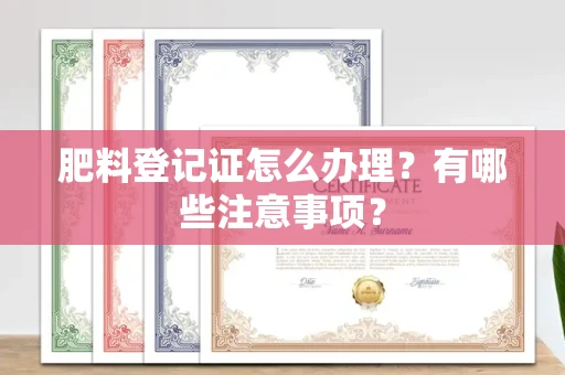 苏州肥料登记证怎么办理?有哪些注意事项?
