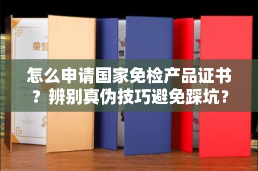 苏州怎么申请国家免检产品证书?辨别真伪技巧避免踩坑?
