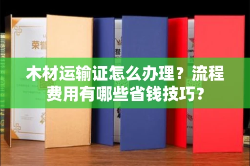 苏州木材运输证怎么办理?流程费用有哪些省钱技巧?