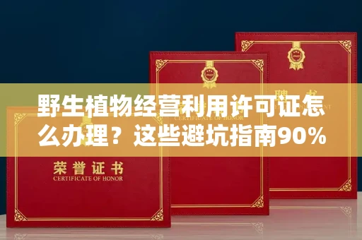 苏州野生植物经营利用许可证怎么办理?这些避坑指南90%商家都不知道