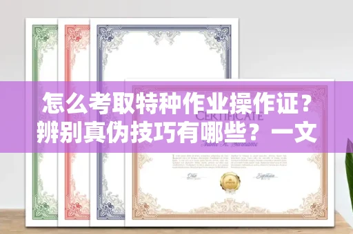 苏州怎么考取特种作业操作证?辨别真伪技巧有哪些?一文看懂合法流程!