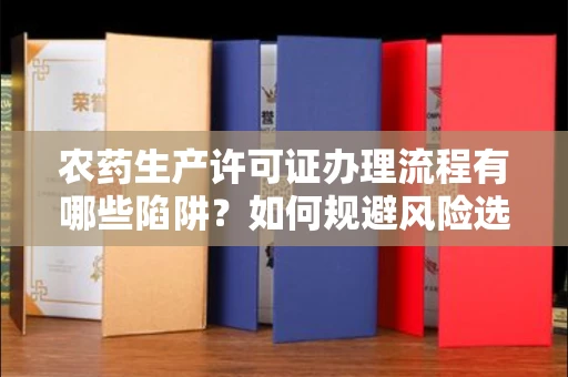 苏州农药生产许可证办理流程有哪些陷阱?如何规避风险选择正规机构?
