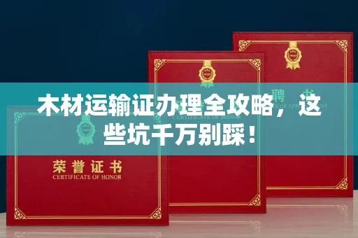 苏州木材运输证办理全攻略,这些坑千万别踩!