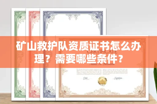 苏州矿山救护队资质证书怎么办理?需要哪些条件?