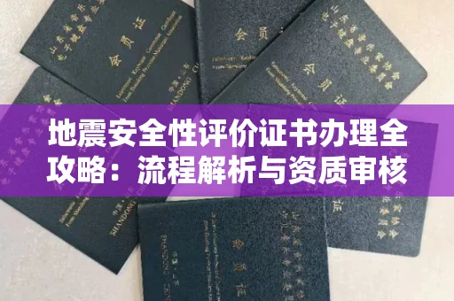 苏州地震安全性评价证书办理全攻略：流程解析与资质审核实战技巧