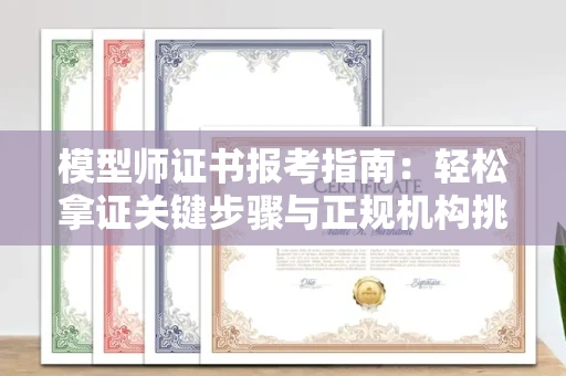 苏州模型师证书报考指南：轻松拿证关键步骤与正规机构挑选秘籍