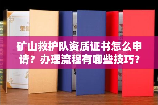 苏州矿山救护队资质证书怎么申请?办理流程有哪些技巧?