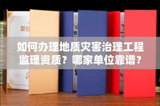 苏州如何办理地质灾害治理工程监理资质？哪家单位靠谱？
